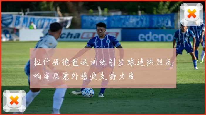拉什福德重返训练引发球迷热烈反响高层意外感受支持力度
