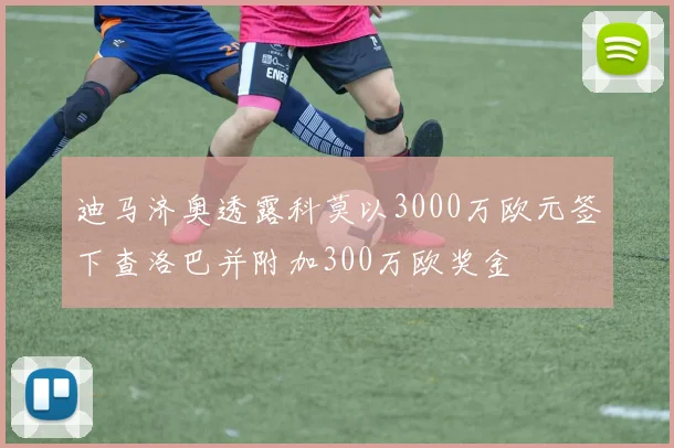 迪马济奥透露科莫以3000万欧元签下查洛巴并附加300万欧奖金