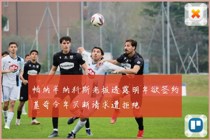 帕纳辛纳科斯老板透露明年欲签约基奇今年买断请求遭拒绝