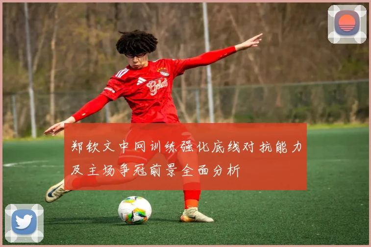 郑钦文中网训练强化底线对抗能力及主场争冠前景全面分析