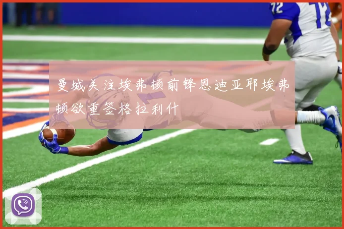 曼城关注埃弗顿前锋恩迪亚耶埃弗顿欲重签格拉利什