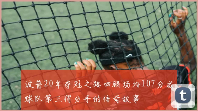 波普20年夺冠之路回顾场均107分成球队第三得分手的传奇故事