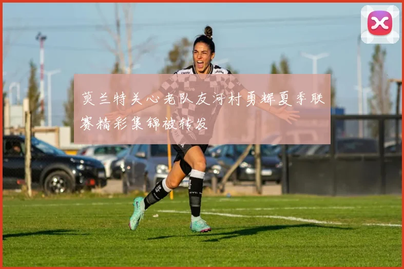 莫兰特关心老队友河村勇辉夏季联赛精彩集锦被转发