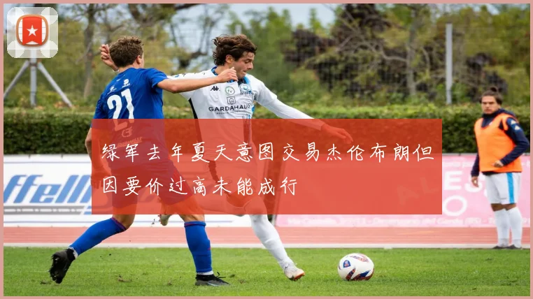 绿军去年夏天意图交易杰伦布朗但因要价过高未能成行