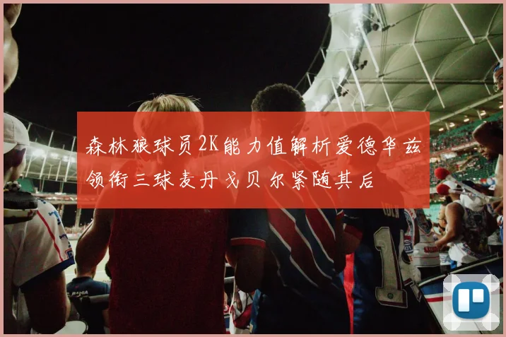 森林狼球员2K能力值解析爱德华兹领衔三球麦丹戈贝尔紧随其后