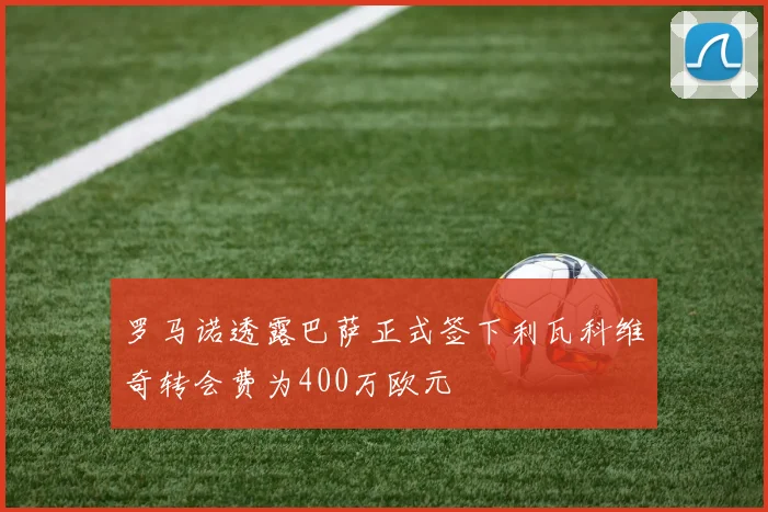 罗马诺透露巴萨正式签下利瓦科维奇转会费为400万欧元