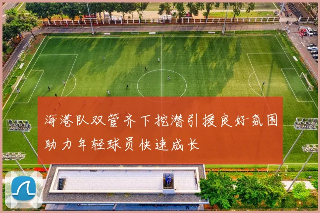 海港队双管齐下挖潜引援良好氛围助力年轻球员快速成长