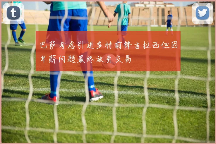 巴萨考虑引进多特前锋吉拉西但因年薪问题最终放弃交易