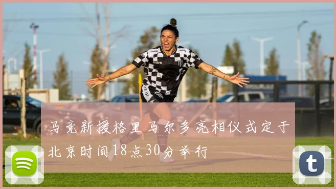 马竞新援格里马尔多亮相仪式定于北京时间18点30分举行